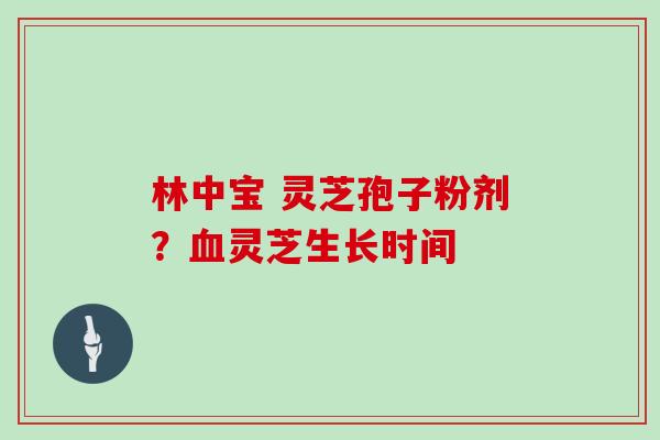林中宝 灵芝孢子粉剂？血灵芝生长时间