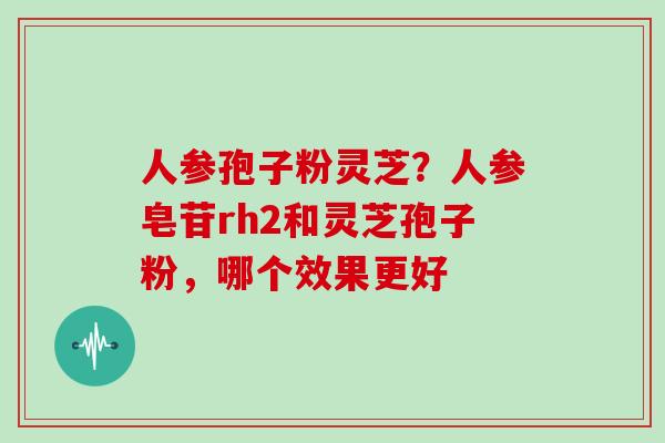 人参孢子粉灵芝?人参皂苷rh2和灵芝孢子粉,哪个效果更好