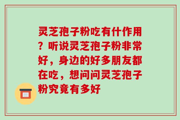 灵芝孢子粉吃有什作用？听说灵芝孢子粉非常好，身边的好多朋友都在吃，想问问灵芝孢子粉究竟有多好
