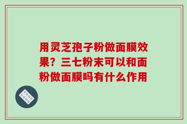 用灵芝孢子粉做面膜效果?三七粉末可以和面粉做面膜吗有什么作用