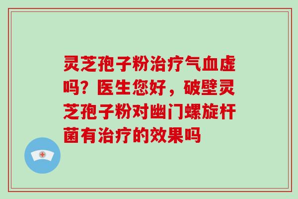 灵芝孢子粉治疗气血虚吗?医生您好,破壁灵芝孢子粉对幽门螺旋杆菌有治疗的效果吗
