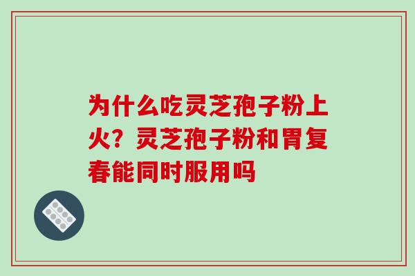 为什么吃灵芝孢子粉上火？灵芝孢子粉和胃复春能同时服用吗