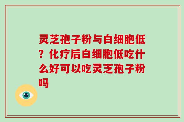 灵芝孢子粉与白细胞低?化疗后白细胞低吃什么好可以吃灵芝孢子粉吗