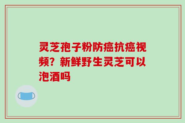 灵芝孢子粉防癌抗癌视频?新鲜野生灵芝可以泡酒吗