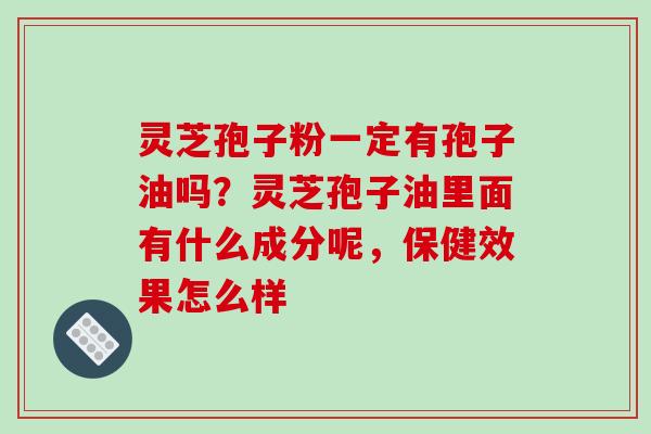 灵芝孢子粉一定有孢子油吗?灵芝孢子油里面有什么成分呢,保健效果怎么样