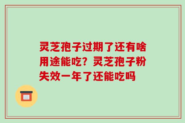 灵芝孢子过期了还有啥用途能吃？灵芝孢子粉失效一年了还能吃吗
