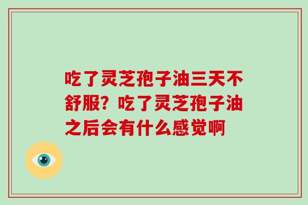 吃了灵芝孢子油三天不舒服?吃了灵芝孢子油之后会有什么感觉啊