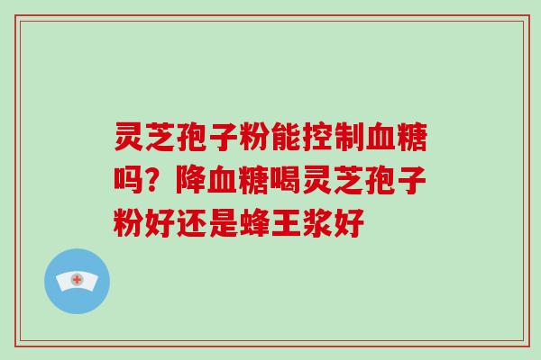 灵芝孢子粉能控制血糖吗？降血糖喝灵芝孢子粉好还是蜂王浆好