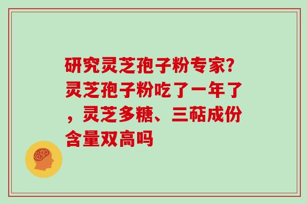 研究灵芝孢子粉专家？灵芝孢子粉吃了一年了，灵芝多糖、三萜成份含量双高吗