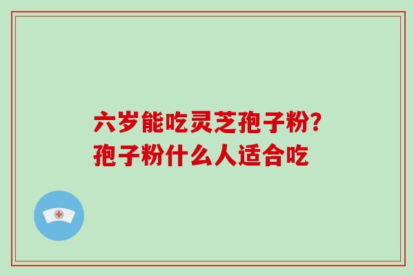 六岁能吃灵芝孢子粉?孢子粉什么人适合吃