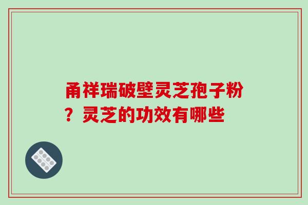 甬祥瑞破壁灵芝孢子粉?灵芝的功效有哪些