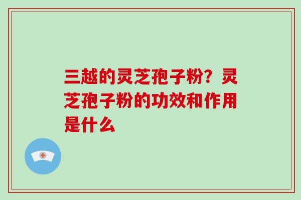 三越的灵芝孢子粉?灵芝孢子粉的功效和作用是什么
