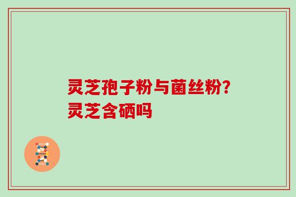灵芝孢子粉与菌丝粉？灵芝含硒吗
