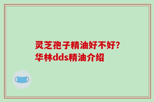 灵芝孢子精油好不好?华林dds精油介绍