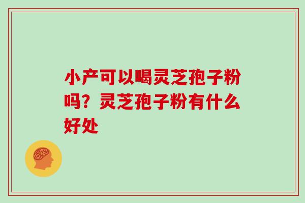 小产可以喝灵芝孢子粉吗?灵芝孢子粉有什么好处