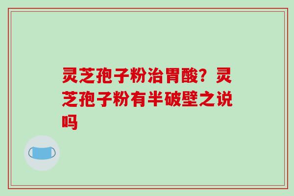 灵芝孢子粉治胃酸?灵芝孢子粉有半破壁之说吗