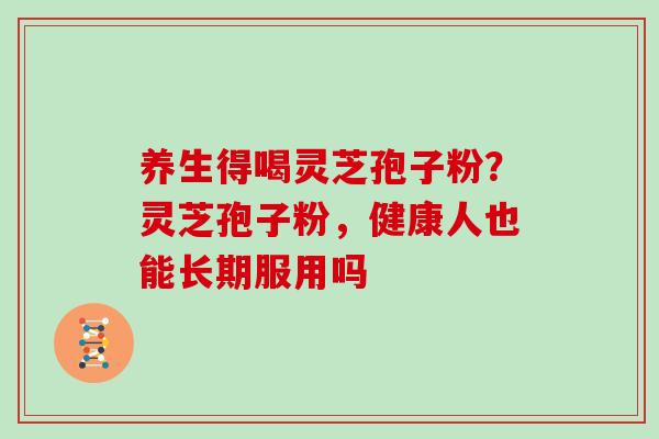 养生得喝灵芝孢子粉?灵芝孢子粉,健康人也能长期服用吗