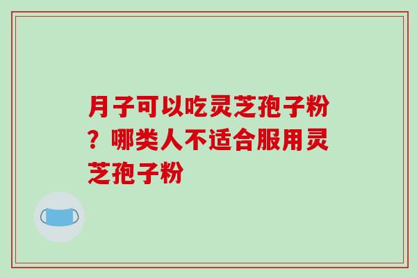 月子可以吃灵芝孢子粉？哪类人不适合服用灵芝孢子粉