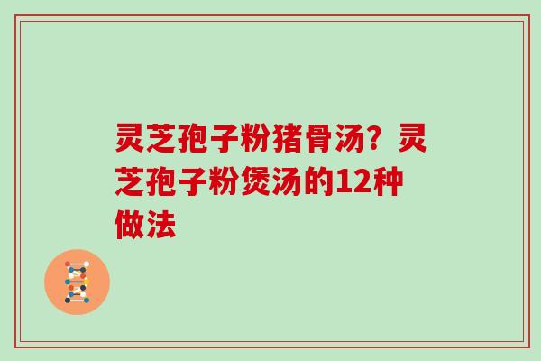 灵芝孢子粉猪骨汤?灵芝孢子粉煲汤的12种做法
