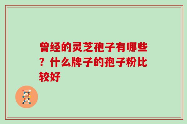 曾经的灵芝孢子有哪些?什么牌子的孢子粉比较好