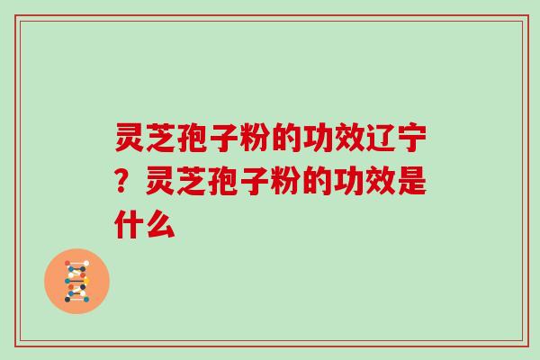 灵芝孢子粉的功效辽宁？灵芝孢子粉的功效是什么