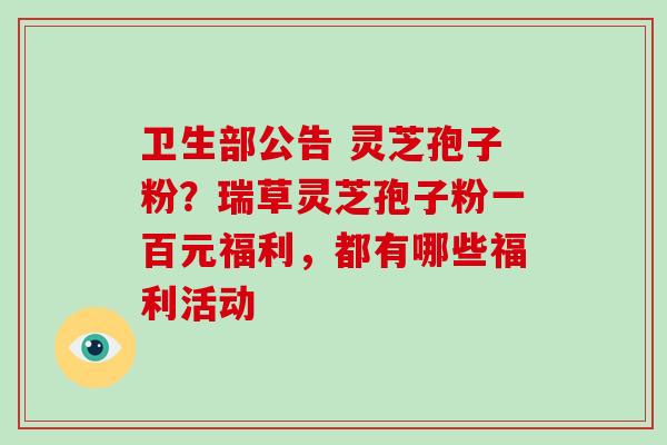 卫生部公告 灵芝孢子粉?瑞草灵芝孢子粉一百元福利,都有哪些福利活动