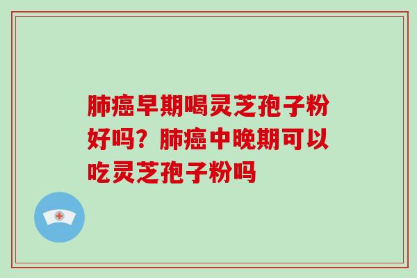 肺癌早期喝灵芝孢子粉好吗?肺癌中晚期可以吃灵芝孢子粉吗