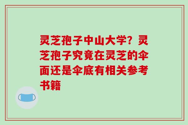 灵芝孢子中山大学?灵芝孢子究竟在灵芝的伞面还是伞底有相关参考书籍