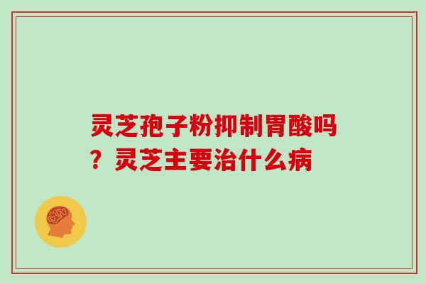 灵芝孢子粉抑制胃酸吗？灵芝主要治什么病