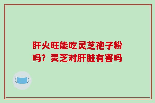 肝火旺能吃灵芝孢子粉吗?灵芝对肝脏有害吗