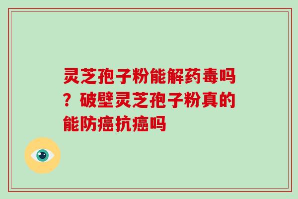 灵芝孢子粉能解药毒吗?破壁灵芝孢子粉真的能防癌抗癌吗