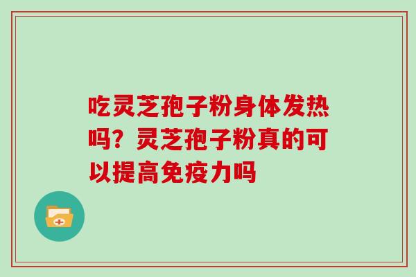 吃灵芝孢子粉身体发热吗?灵芝孢子粉真的可以提高免疫力吗