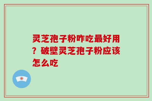 灵芝孢子粉咋吃最好用？破壁灵芝孢子粉应该怎么吃