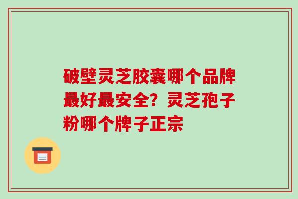 破壁灵芝胶囊哪个品牌最好最安全?灵芝孢子粉哪个牌子正宗