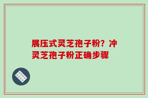 展压式灵芝孢子粉?冲灵芝孢子粉正确步骤