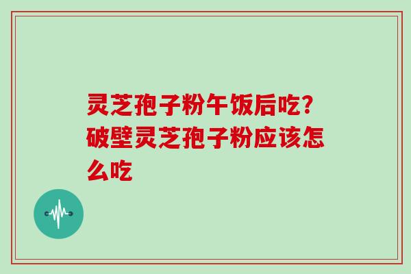 灵芝孢子粉午饭后吃？破壁灵芝孢子粉应该怎么吃