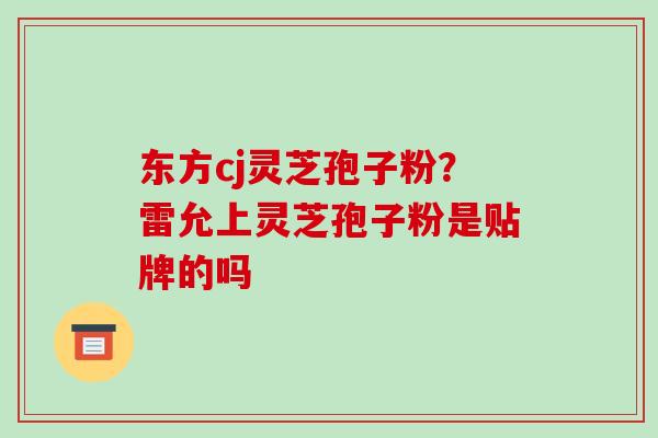 东方cj灵芝孢子粉?雷允上灵芝孢子粉是贴牌的吗