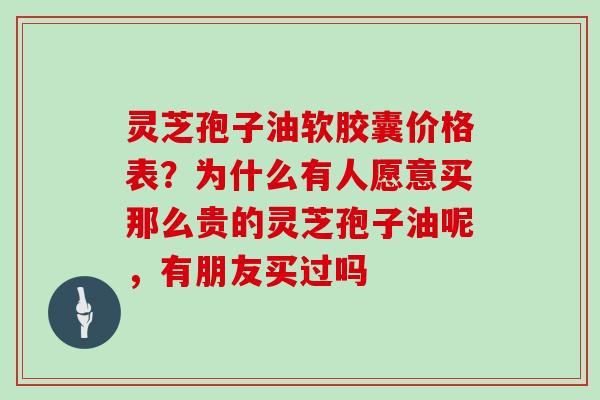 灵芝孢子油软胶囊价格表?为什么有人愿意买那么贵的灵芝孢子油呢,有朋友买过吗