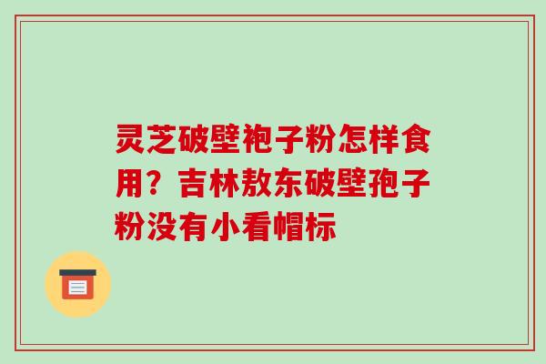 灵芝破壁袍子粉怎样食用?吉林敖东破壁孢子粉没有小看帽标