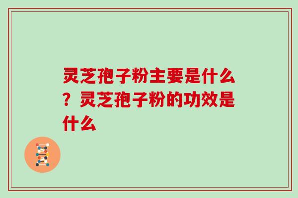 灵芝孢子粉主要是什么?灵芝孢子粉的功效是什么