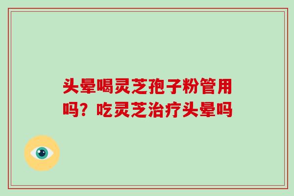 头晕喝灵芝孢子粉管用吗？吃灵芝治疗头晕吗