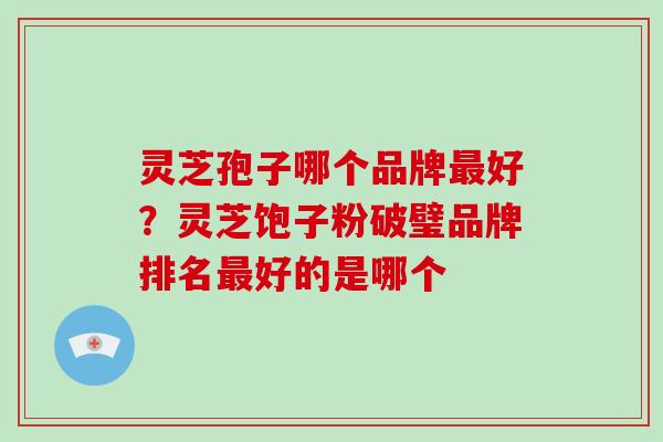灵芝孢子哪个品牌最好?灵芝饱子粉破璧品牌排名最好的是哪个