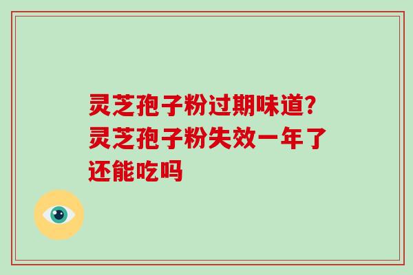 灵芝孢子粉过期味道？灵芝孢子粉失效一年了还能吃吗