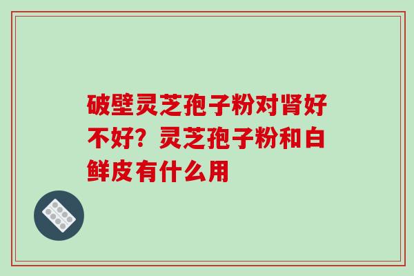 破壁灵芝孢子粉对肾好不好?灵芝孢子粉和白鲜皮有什么用