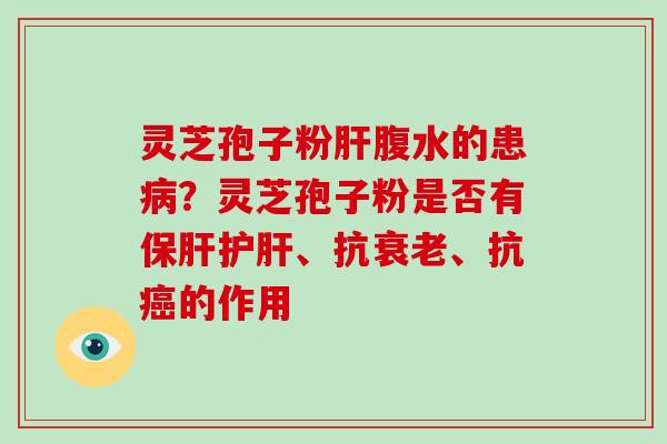 灵芝孢子粉肝腹水的患病?灵芝孢子粉是否有保肝护肝、抗衰老、抗癌的作用