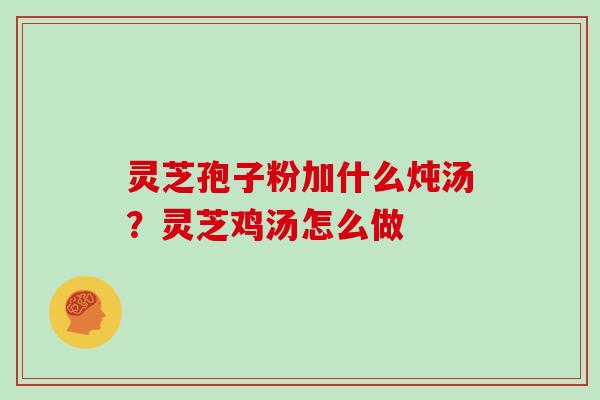 灵芝孢子粉加什么炖汤？灵芝鸡汤怎么做