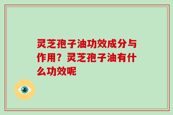 灵芝孢子油功效成分与作用?灵芝孢子油有什么功效呢