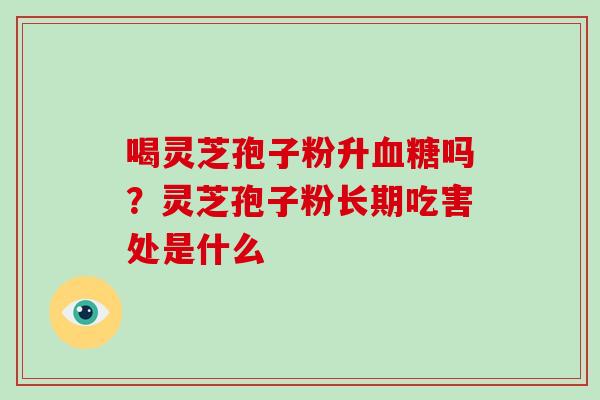 喝灵芝孢子粉升血糖吗?灵芝孢子粉长期吃害处是什么