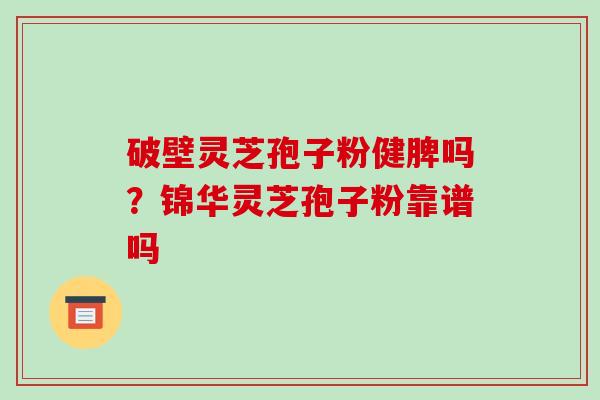 破壁灵芝孢子粉健脾吗?锦华灵芝孢子粉靠谱吗