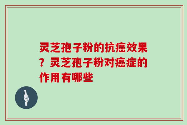 灵芝孢子粉的抗癌效果?灵芝孢子粉对癌症的作用有哪些